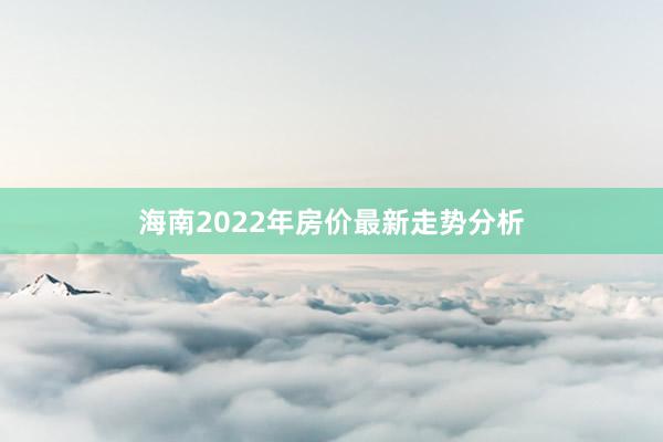 海南2022年房价最新走势分析
